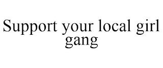 SUPPORT YOUR LOCAL GIRL GANG