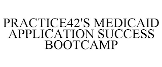 PRACTICE42'S MEDICAID APPLICATION SUCCESS BOOTCAMP