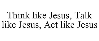 THINK LIKE JESUS, TALK LIKE JESUS, ACT LIKE JESUS