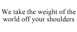 WE TAKE THE WEIGHT OF THE WORLD OFF YOUR SHOULDERS