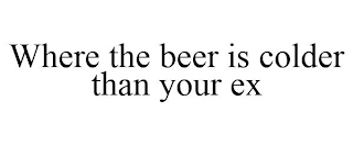 WHERE THE BEER IS COLDER THAN YOUR EX