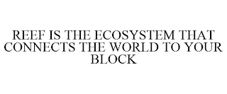 REEF IS THE ECOSYSTEM THAT CONNECTS THE WORLD TO YOUR BLOCK