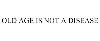 OLD AGE IS NOT A DISEASE