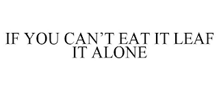 IF YOU CAN'T EAT IT LEAF IT ALONE