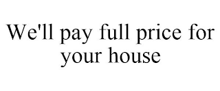 WE'LL PAY FULL PRICE FOR YOUR HOUSE