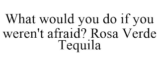 WHAT WOULD YOU DO IF YOU WEREN'T AFRAID? ROSA VERDE TEQUILA