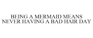 BEING A MERMAID MEANS NEVER HAVING A BAD HAIR DAY