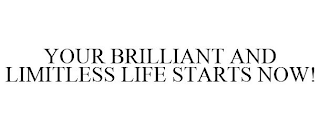 YOUR BRILLIANT AND LIMITLESS LIFE STARTS NOW!