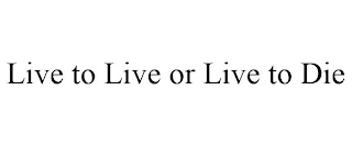 LIVE TO LIVE OR LIVE TO DIE