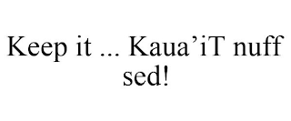 KEEP IT ... KAUA'IT NUFF SED!