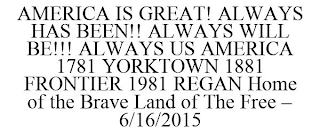 AMERICA IS GREAT! ALWAYS HAS BEEN!! ALWAYS WILL BE!!! ALWAYS US AMERICA 1781 YORKTOWN 1881 FRONTIER 1981 REGAN HOME OF THE BRAVE LAND OF THE FREE - 6/16/2015