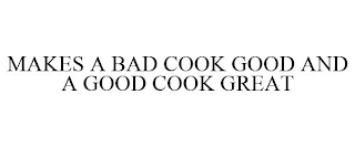 MAKES A BAD COOK GOOD AND A GOOD COOK GREAT