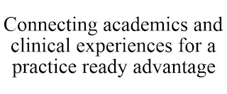 CONNECTING ACADEMICS AND CLINICAL EXPERIENCES FOR A PRACTICE READY ADVANTAGE