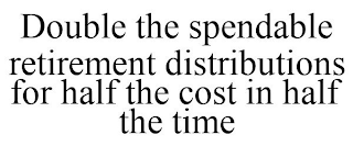 DOUBLE THE SPENDABLE RETIREMENT DISTRIBUTIONS FOR HALF THE COST IN HALF THE TIME