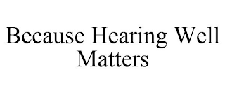 BECAUSE HEARING WELL MATTERS