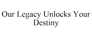 OUR LEGACY UNLOCKS YOUR DESTINY