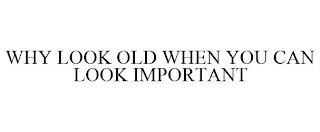 WHY LOOK OLD WHEN YOU CAN LOOK IMPORTANT