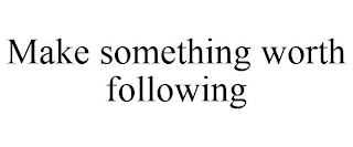 MAKE SOMETHING WORTH FOLLOWING