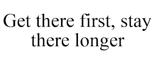 GET THERE FIRST, STAY THERE LONGER