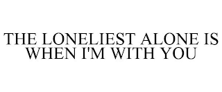 THE LONELIEST ALONE IS WHEN I'M WITH YOU