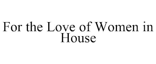 FOR THE LOVE OF WOMEN IN HOUSE