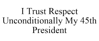 I TRUST RESPECT UNCONDITIONALLY MY 45TH PRESIDENT