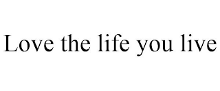 LOVE THE LIFE YOU LIVE