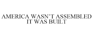 AMERICA WASN'T ASSEMBLED IT WAS BUILT