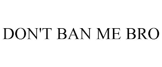 DON'T BAN ME BRO