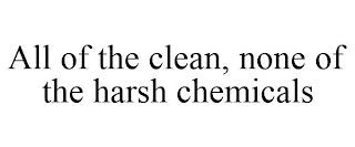 ALL OF THE CLEAN, NONE OF THE HARSH CHEMICALS