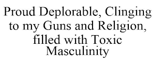 PROUD DEPLORABLE, CLINGING TO MY GUNS AND RELIGION, FILLED WITH TOXIC MASCULINITY