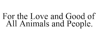 FOR THE LOVE AND GOOD OF ALL ANIMALS AND PEOPLE.