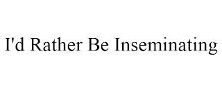 I'D RATHER BE INSEMINATING