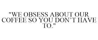 "WE OBSESS ABOUT OUR COFFEE SO YOU DON'T HAVE TO."