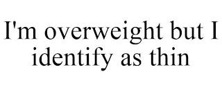 I'M OVERWEIGHT BUT I IDENTIFY AS THIN