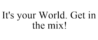 IT'S YOUR WORLD. GET IN THE MIX!