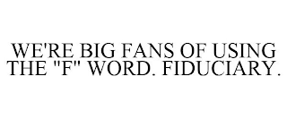 WE'RE BIG FANS OF USING THE "F" WORD. FIDUCIARY.