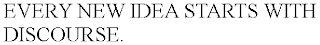 EVERY NEW IDEA STARTS WITH DISCOURSE.