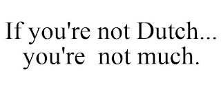 IF YOU'RE NOT DUTCH... YOU'RE NOT MUCH.