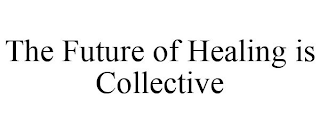 THE FUTURE OF HEALING IS COLLECTIVE