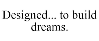 DESIGNED... TO BUILD DREAMS.