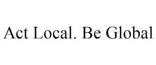 ACT LOCAL. BE GLOBAL