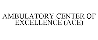 AMBULATORY CENTER OF EXCELLENCE (ACE)