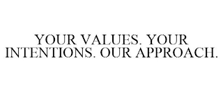 YOUR VALUES. YOUR INTENTIONS. OUR APPROACH.