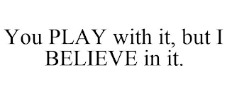 YOU PLAY WITH IT, BUT I BELIEVE IN IT.