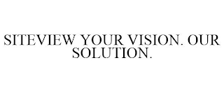 SITEVIEW YOUR VISION. OUR SOLUTION.