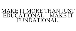 MAKE IT MORE THAN JUST EDUCATIONAL - MAKE IT FUNDATIONAL!