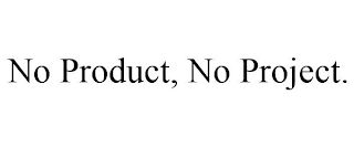 NO PRODUCT, NO PROJECT.