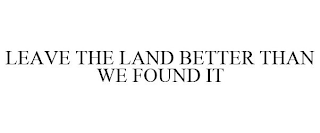 LEAVE THE LAND BETTER THAN WE FOUND IT