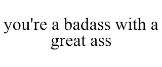 YOU'RE A BADASS WITH A GREAT ASS